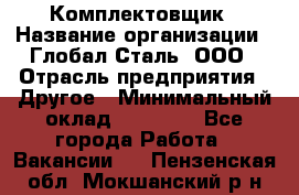 Комплектовщик › Название организации ­ Глобал-Сталь, ООО › Отрасль предприятия ­ Другое › Минимальный оклад ­ 24 000 - Все города Работа » Вакансии   . Пензенская обл.,Мокшанский р-н